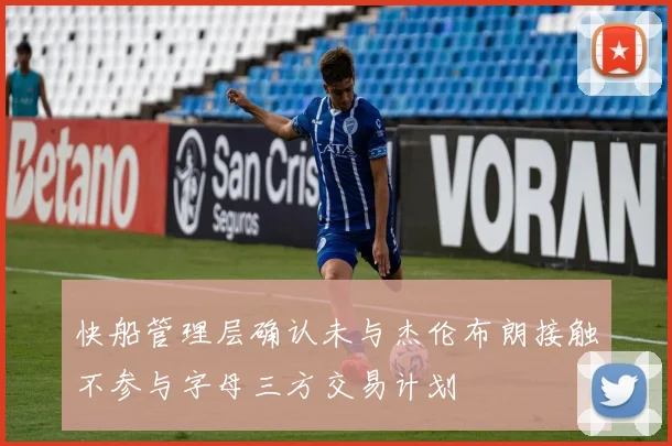 快船管理层确认未与杰伦布朗接触不参与字母三方交易计划