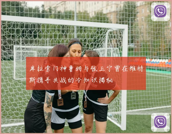 库拉索门神鲁姆与张玉宁曾在维特斯携手共战的冷知识揭秘