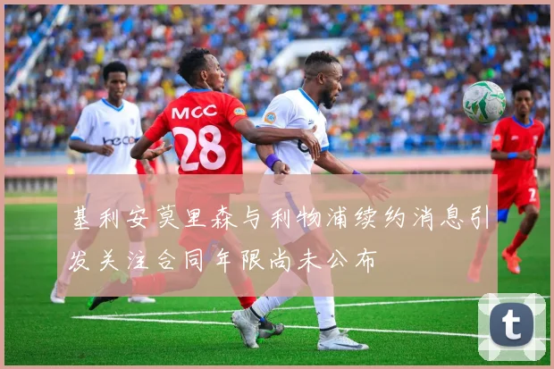 基利安莫里森与利物浦续约消息引发关注合同年限尚未公布
