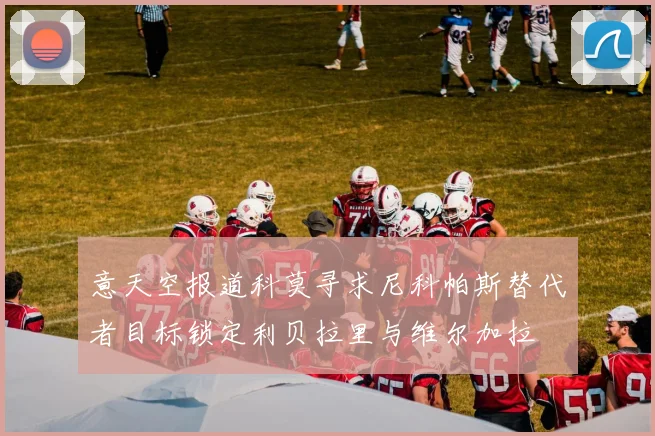 意天空报道科莫寻求尼科帕斯替代者目标锁定利贝拉里与维尔加拉