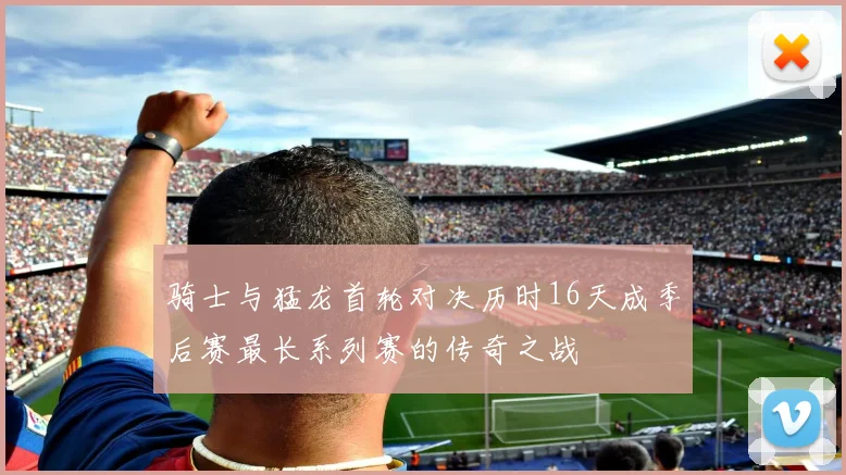 骑士与猛龙首轮对决历时16天成季后赛最长系列赛的传奇之战