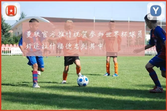 曼联官方推特祝贺参加世界杯球员好运拉什福德名列其中