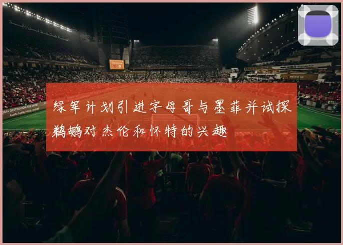 绿军计划引进字母哥与墨菲并试探鹈鹕对杰伦和怀特的兴趣