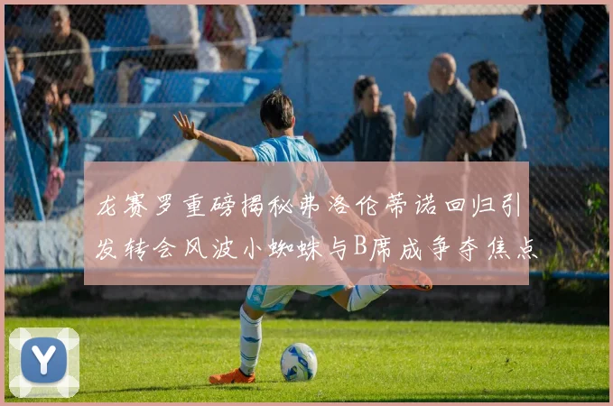 龙赛罗重磅揭秘弗洛伦蒂诺回归引发转会风波小蜘蛛与B席成争夺焦点
