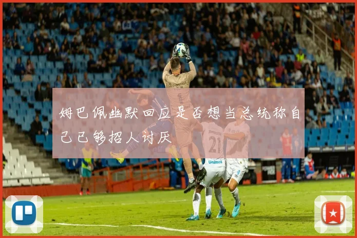 姆巴佩幽默回应是否想当总统称自己已够招人讨厌