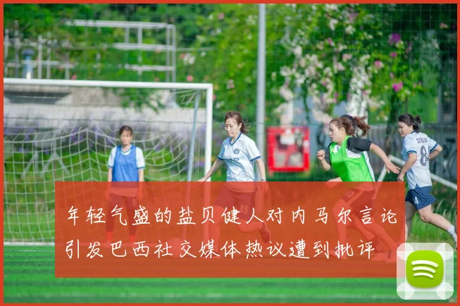 年轻气盛的盐贝健人对内马尔言论引发巴西社交媒体热议遭到批评