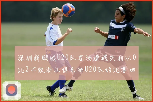 深圳新鹏城U20队客场遭遇失利以0比2不敌浙江俱乐部U20队的比赛回顾