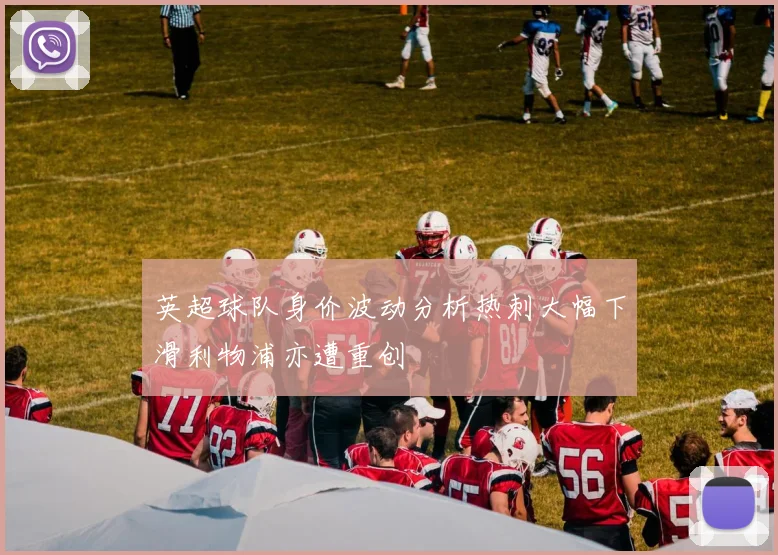 英超球队身价波动分析热刺大幅下滑利物浦亦遭重创