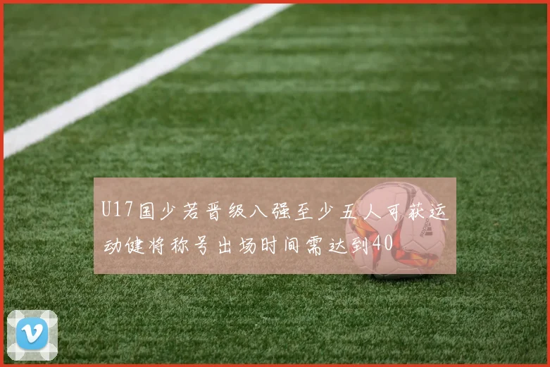 U17国少若晋级八强至少五人可获运动健将称号出场时间需达到40