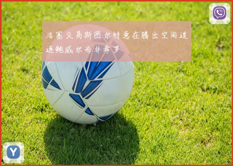 活塞交易斯图尔特意在腾出空间追逐鲍威尔而非希罗