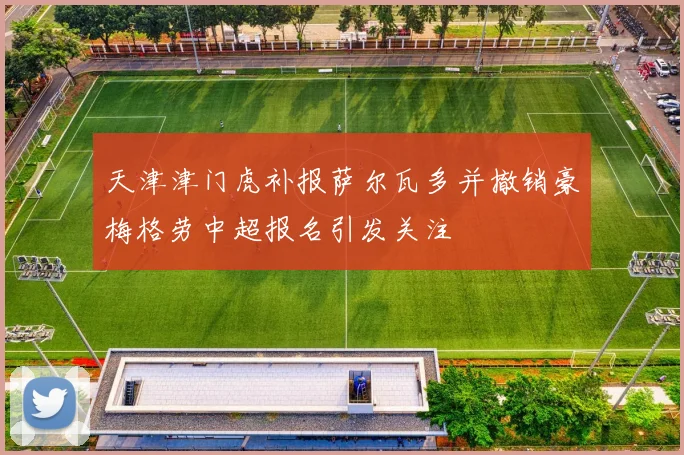 天津津门虎补报萨尔瓦多并撤销豪梅格劳中超报名引发关注