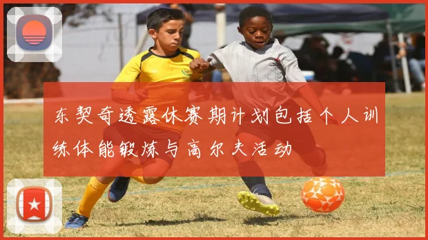 东契奇透露休赛期计划包括个人训练体能锻炼与高尔夫活动
