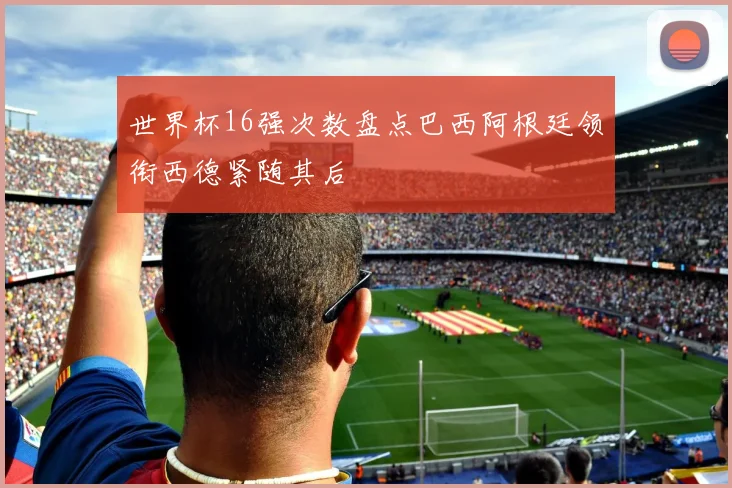 世界杯16强次数盘点巴西阿根廷领衔西德紧随其后