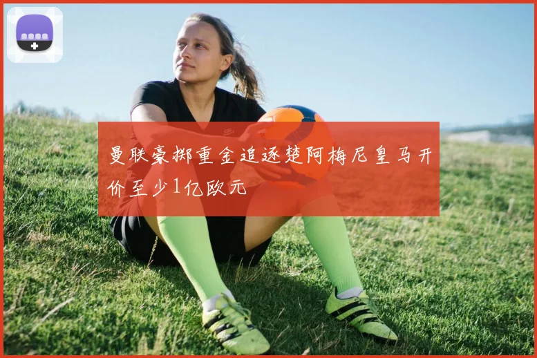 曼联豪掷重金追逐楚阿梅尼皇马开价至少1亿欧元