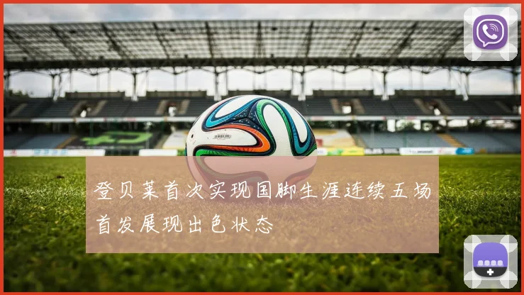 登贝莱首次实现国脚生涯连续五场首发展现出色状态
