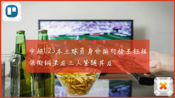 中超U23本土球员身价排行榜王钰栋领衔铜梁龙三人紧随其后