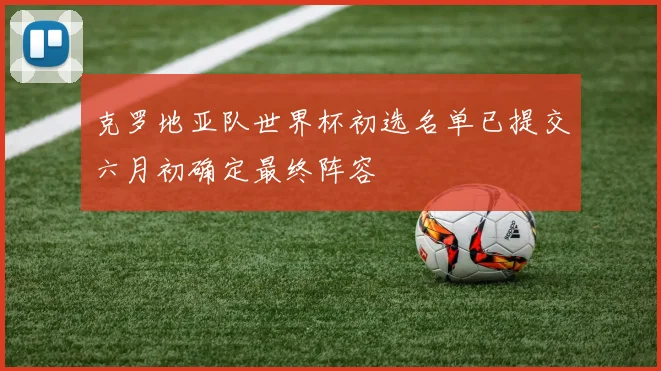 克罗地亚队世界杯初选名单已提交六月初确定最终阵容