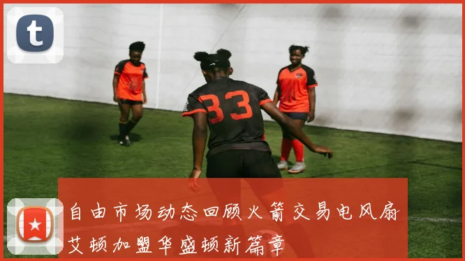 自由市场动态回顾火箭交易电风扇艾顿加盟华盛顿新篇章