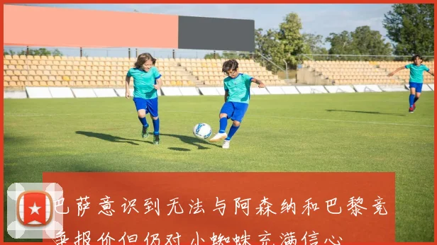 巴萨意识到无法与阿森纳和巴黎竞争报价但仍对小蜘蛛充满信心