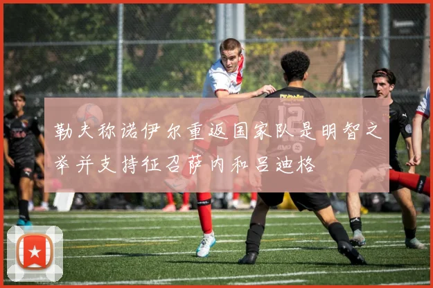 勒夫称诺伊尔重返国家队是明智之举并支持征召萨内和吕迪格