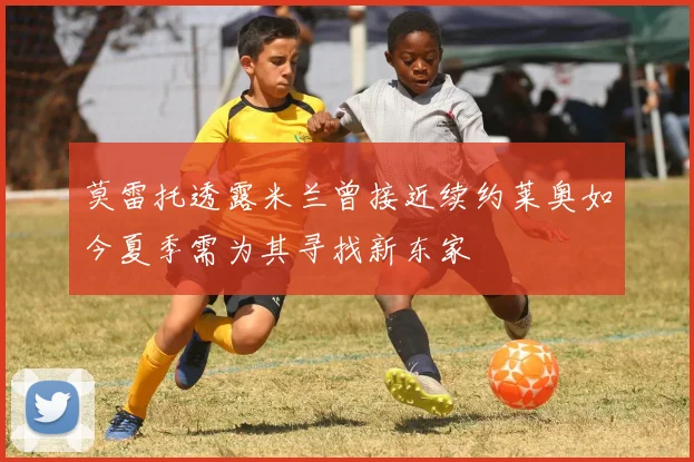 莫雷托透露米兰曾接近续约莱奥如今夏季需为其寻找新东家