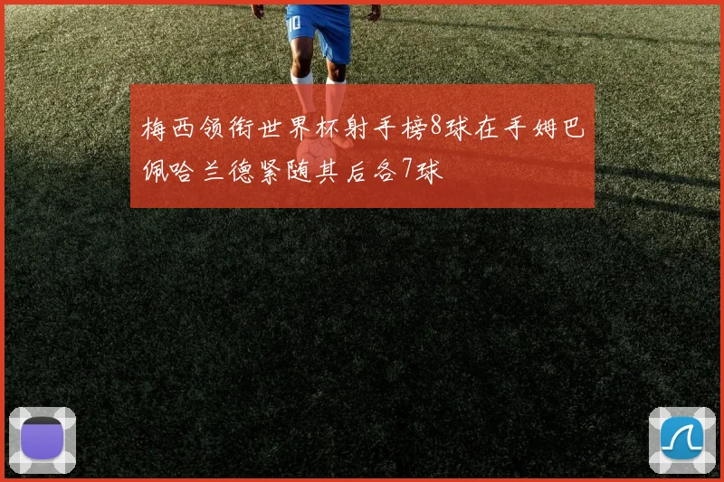 梅西领衔世界杯射手榜8球在手姆巴佩哈兰德紧随其后各7球